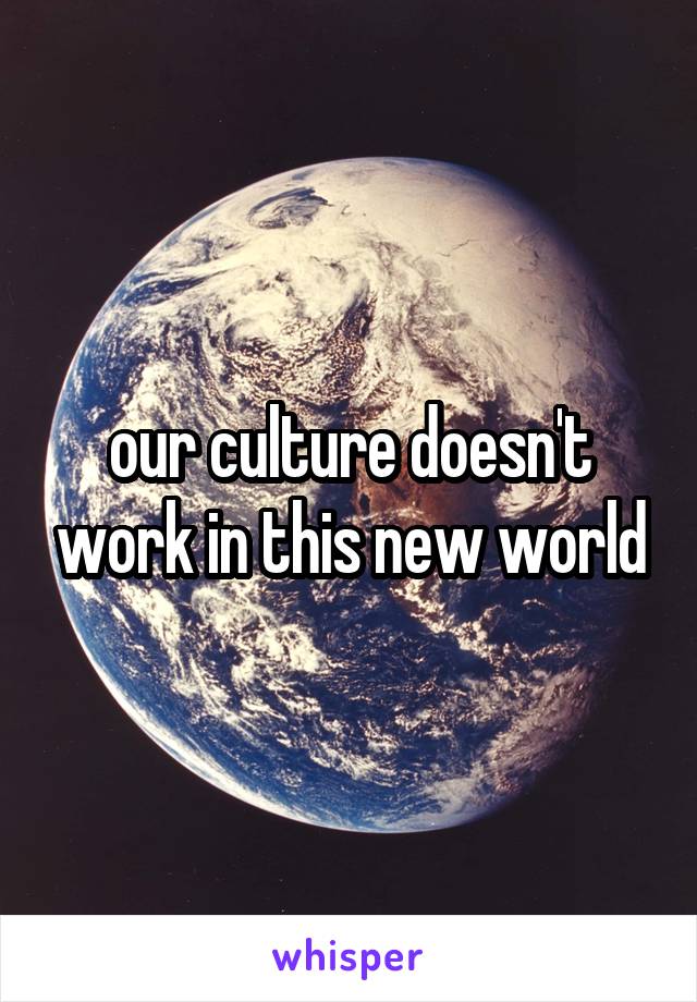 our culture doesn't work in this new world