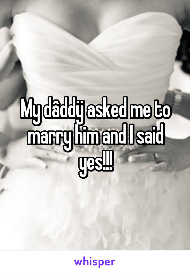 My dâddÿ asked me to marry him and I said yes!!!