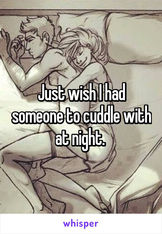 Just wish I had someone to cuddle with at night. 