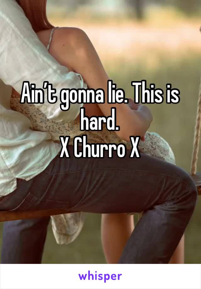 Ain’t gonna lie. This is hard.              
X Churro X 