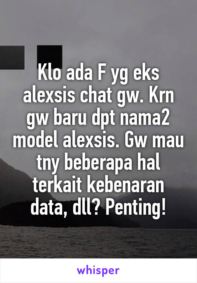 Klo ada F yg eks alexsis chat gw. Krn gw baru dpt nama2 model alexsis. Gw mau tny beberapa hal terkait kebenaran data, dll? Penting!