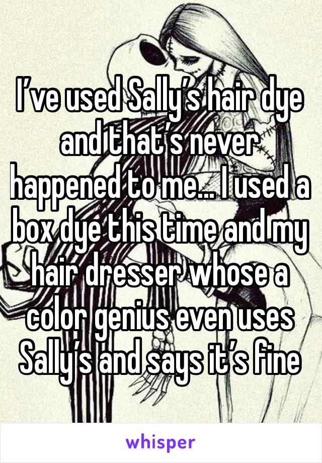 I’ve used Sally’s hair dye and that’s never happened to me... I used a box dye this time and my hair dresser whose a color genius even uses Sally’s and says it’s fine 