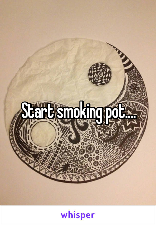 Start smoking pot....