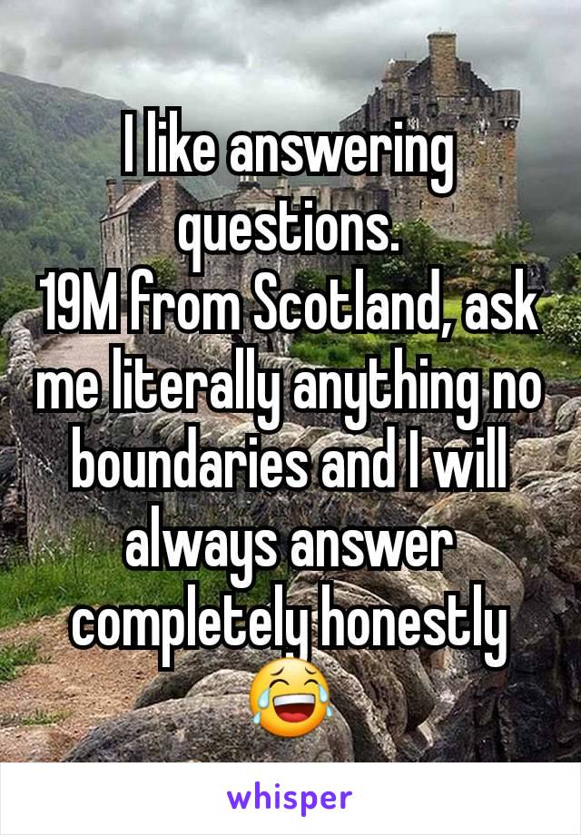 I like answering questions.
19M from Scotland, ask me literally anything no boundaries and I will always answer completely honestly 😂