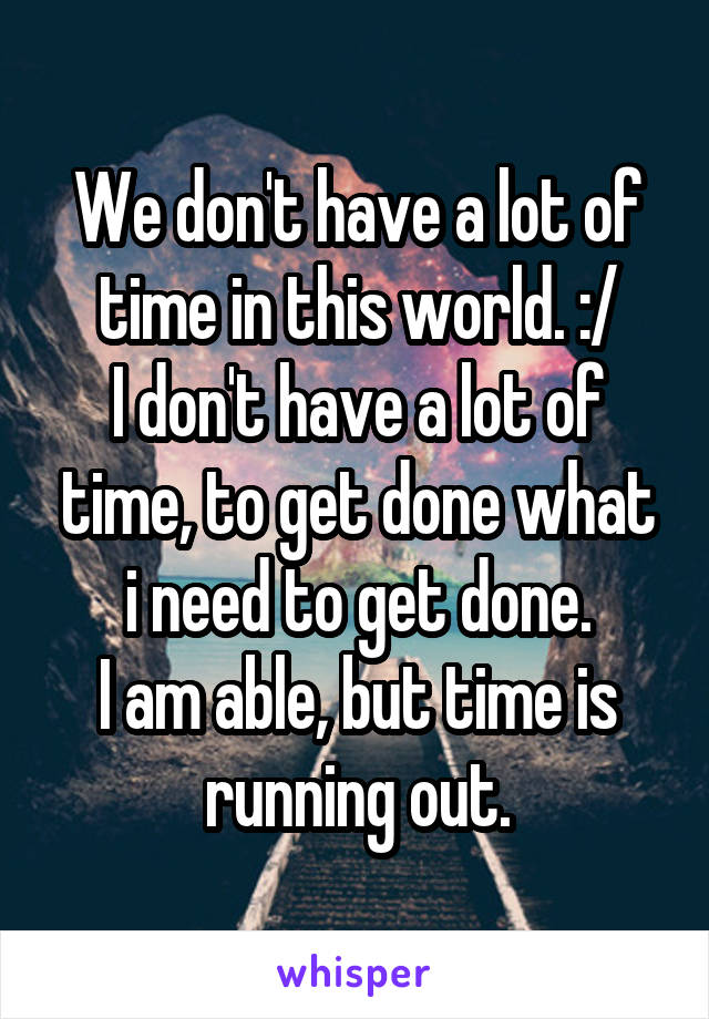 We don't have a lot of time in this world. :/
I don't have a lot of time, to get done what i need to get done.
I am able, but time is running out.