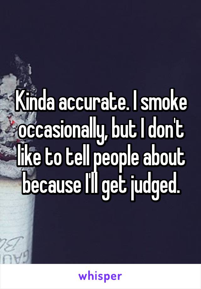 Kinda accurate. I smoke occasionally, but I don't like to tell people about because I'll get judged.