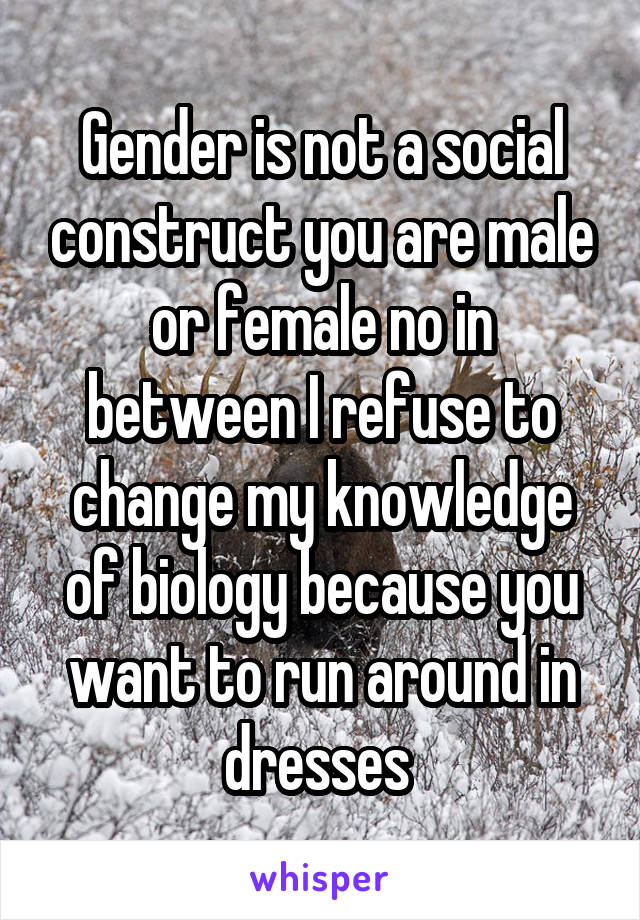 Gender is not a social construct you are male or female no in between I refuse to change my knowledge of biology because you want to run around in dresses 