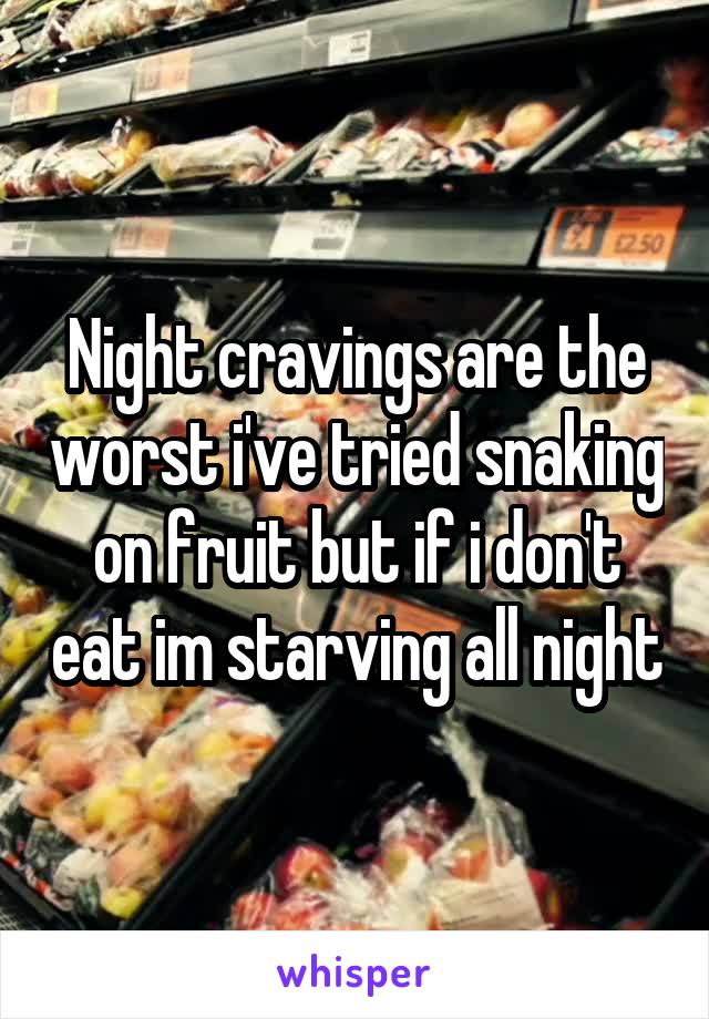 Night cravings are the worst i've tried snaking on fruit but if i don't eat im starving all night