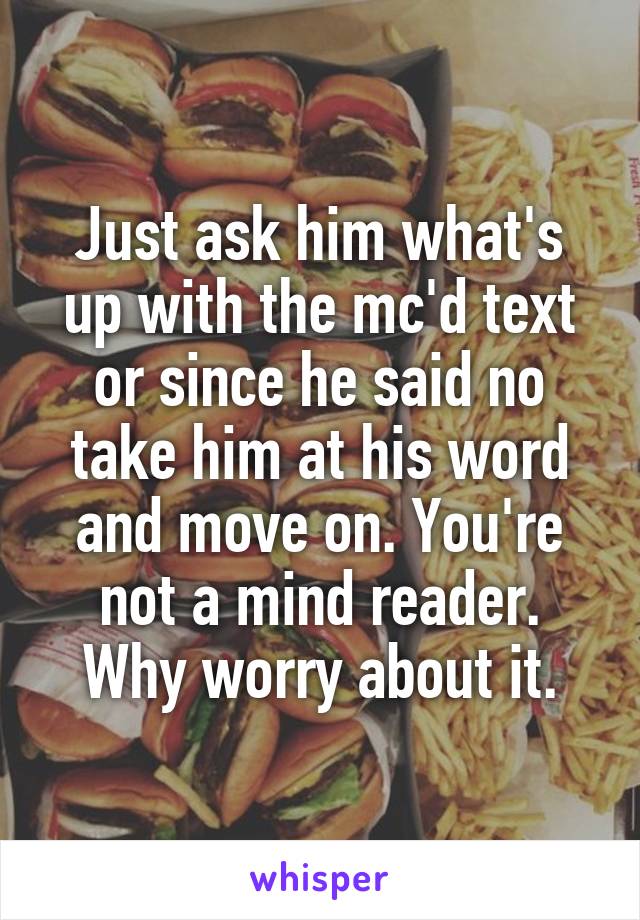Just ask him what's up with the mc'd text or since he said no take him at his word and move on. You're not a mind reader. Why worry about it.