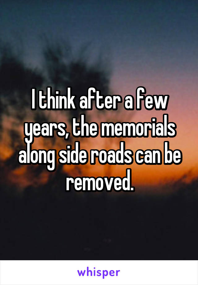 I think after a few years, the memorials along side roads can be removed.