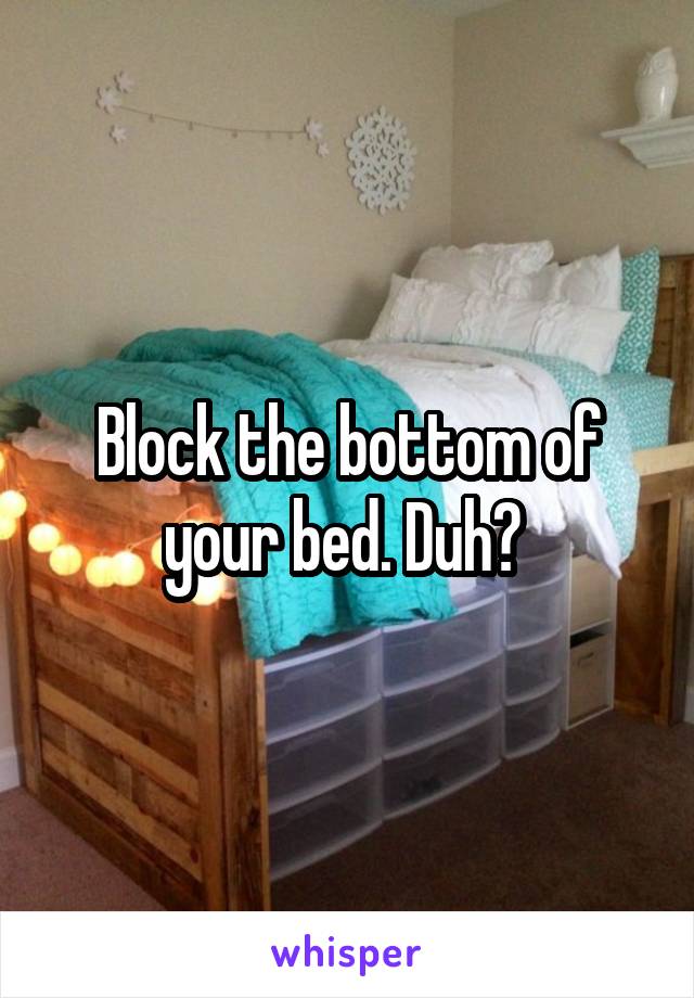 Block the bottom of your bed. Duh? 