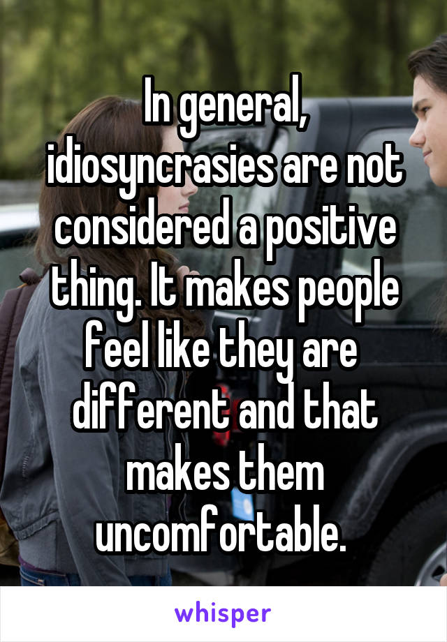 In general, idiosyncrasies are not considered a positive thing. It makes people feel like they are  different and that makes them uncomfortable. 
