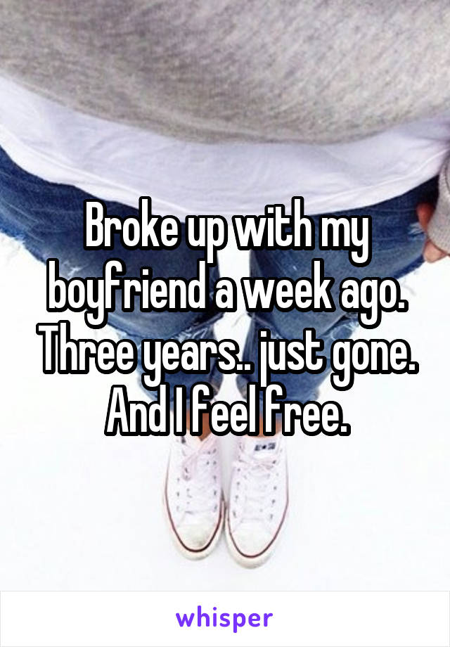 Broke up with my boyfriend a week ago. Three years.. just gone. And I feel free.