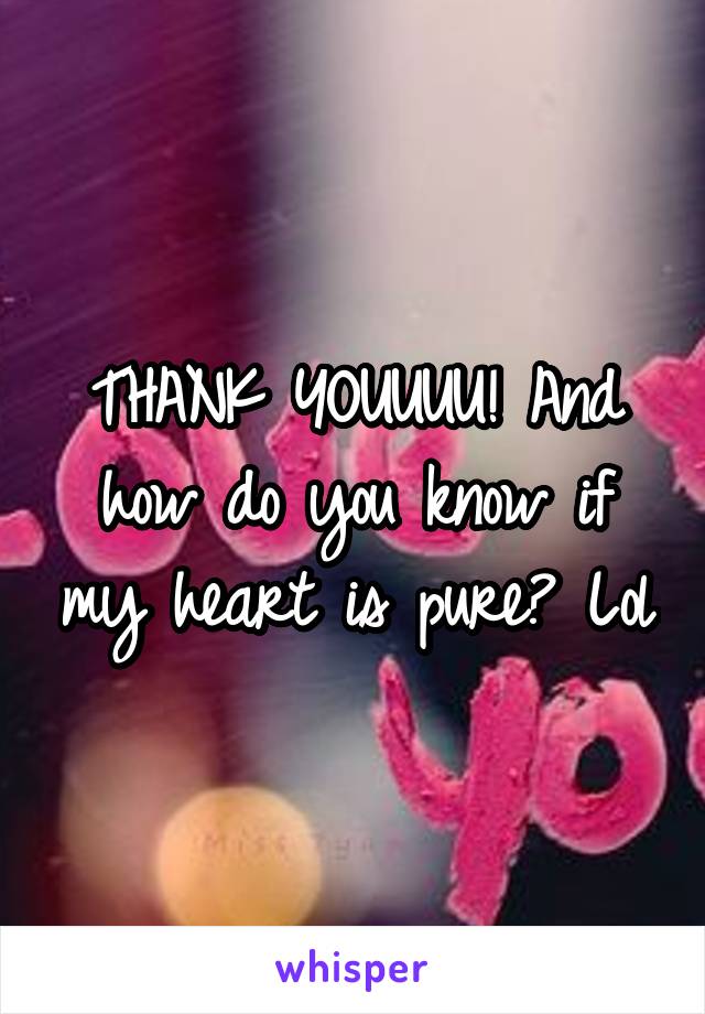 THANK YOUUUU! And how do you know if my heart is pure? Lol