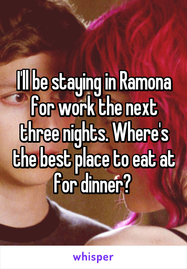 I'll be staying in Ramona for work the next three nights. Where's the best place to eat at for dinner? 