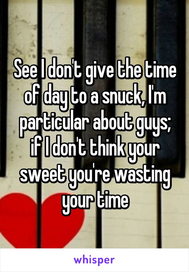 See I don't give the time of day to a snuck, I'm particular about guys; if I don't think your sweet you're wasting your time