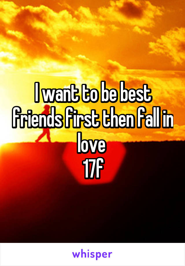 I want to be best friends first then fall in love 
17f