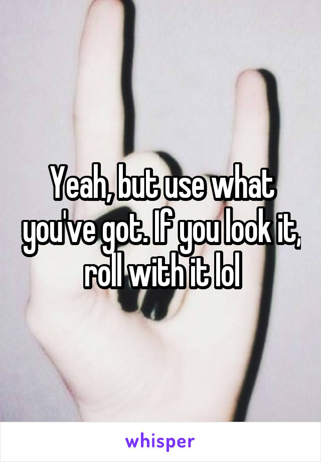 Yeah, but use what you've got. If you look it, roll with it lol