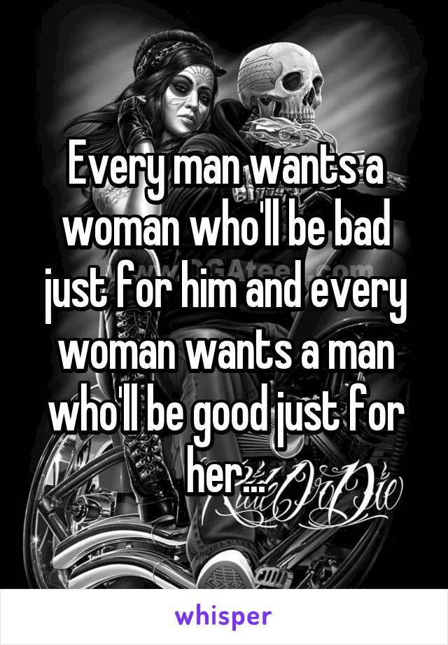 Every man wants a woman who'll be bad just for him and every woman wants a man who'll be good just for her...