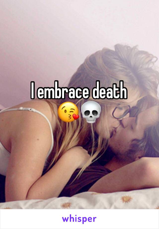 I embrace death 
😘💀 
