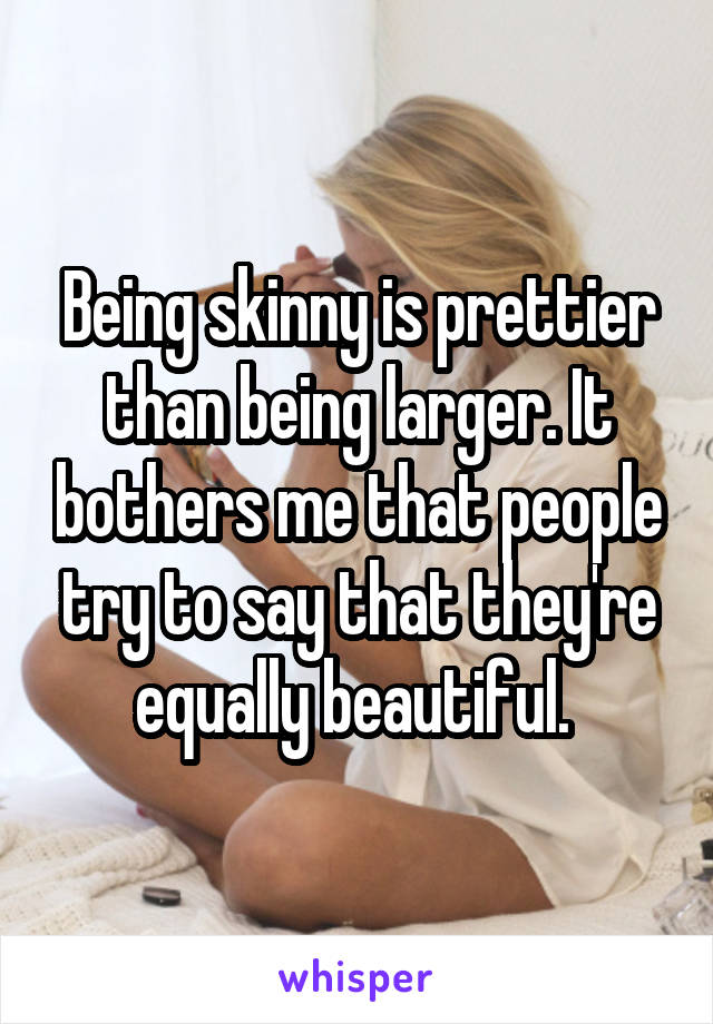 Being skinny is prettier than being larger. It bothers me that people try to say that they're equally beautiful. 