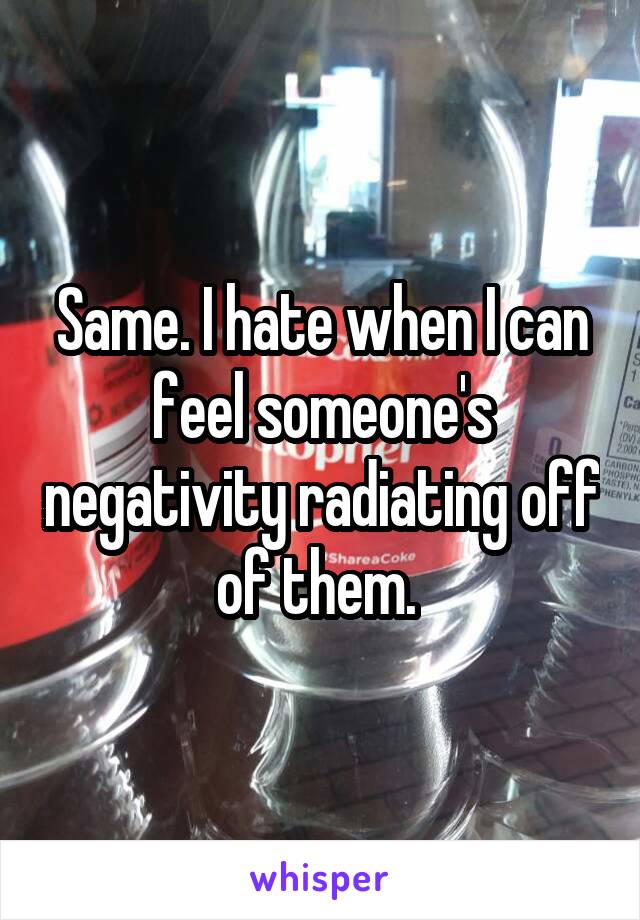 Same. I hate when I can feel someone's negativity radiating off of them. 