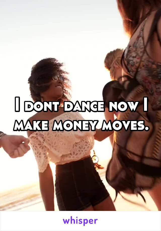 I dont dance now I make money moves.