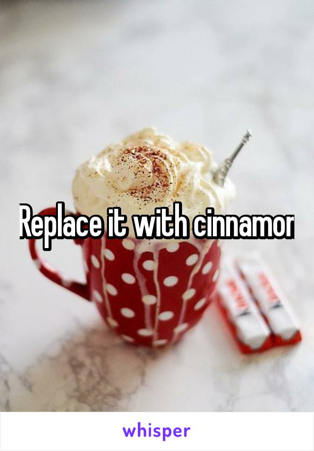 Replace it with cinnamon