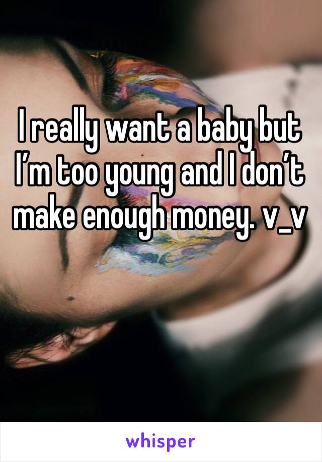 I really want a baby but I’m too young and I don’t make enough money. v_v