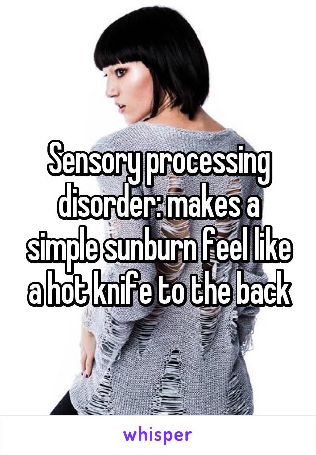 Sensory processing disorder: makes a simple sunburn feel like a hot knife to the back