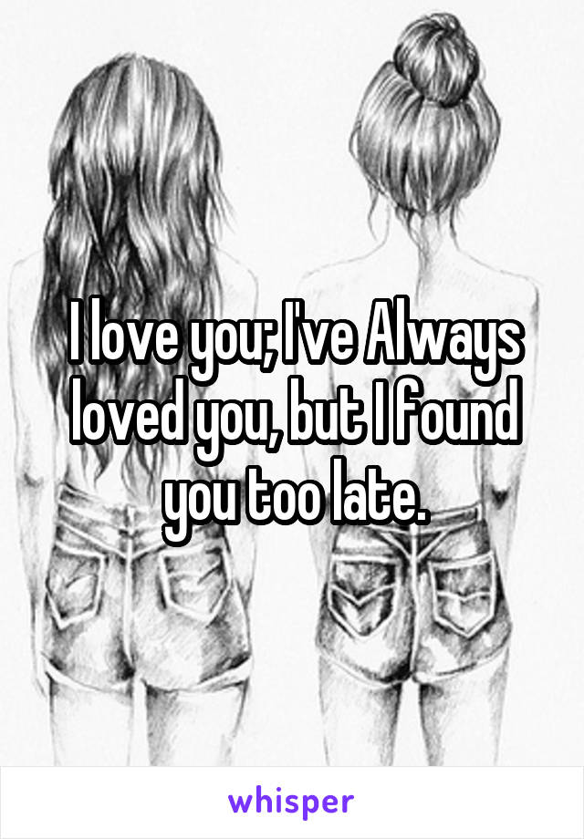 I love you; I've Always loved you, but I found you too late.