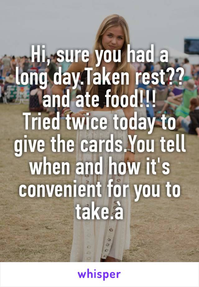 Hi, sure you had a long day.Taken rest??and ate food!!!
Tried twice today to give the cards.You tell when and how it's convenient for you to take.à