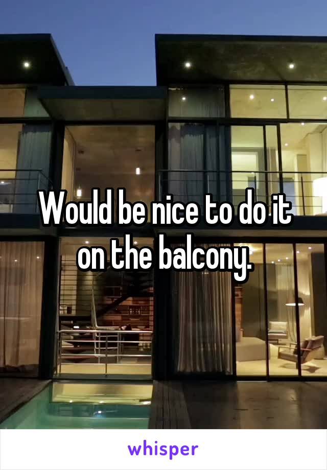 Would be nice to do it on the balcony.