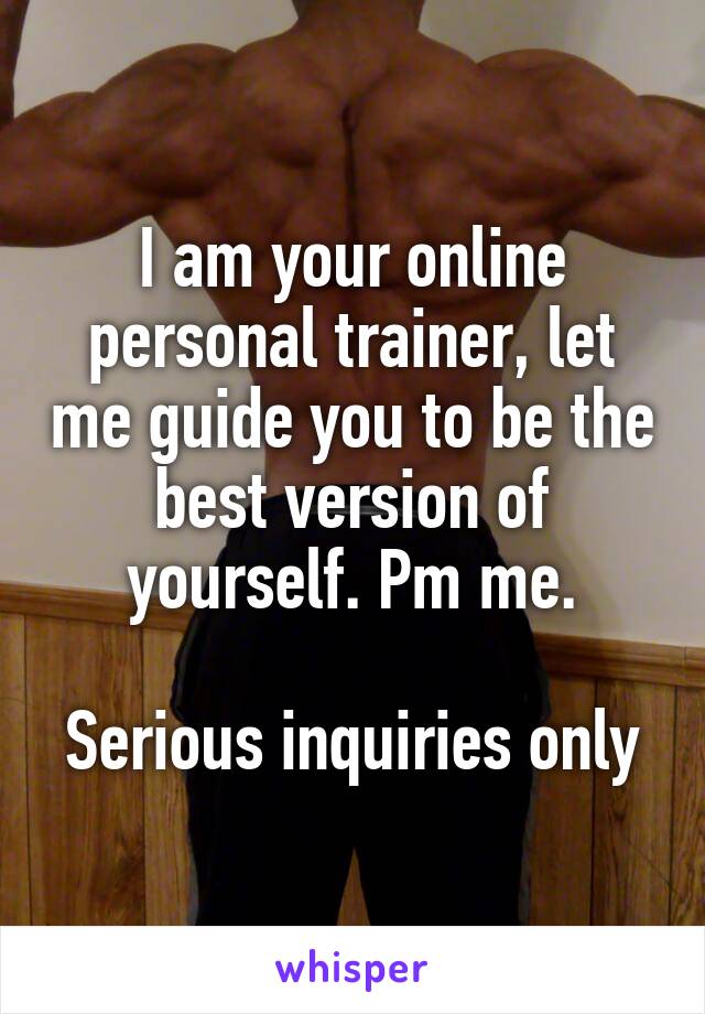 I am your online personal trainer, let me guide you to be the best version of yourself. Pm me.

Serious inquiries only