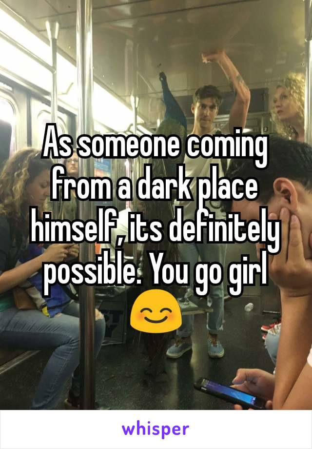 As someone coming from a dark place himself, its definitely possible. You go girl 😊