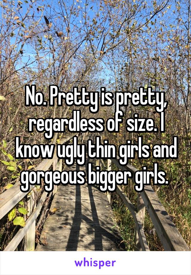 No. Pretty is pretty, regardless of size. I know ugly thin girls and gorgeous bigger girls. 