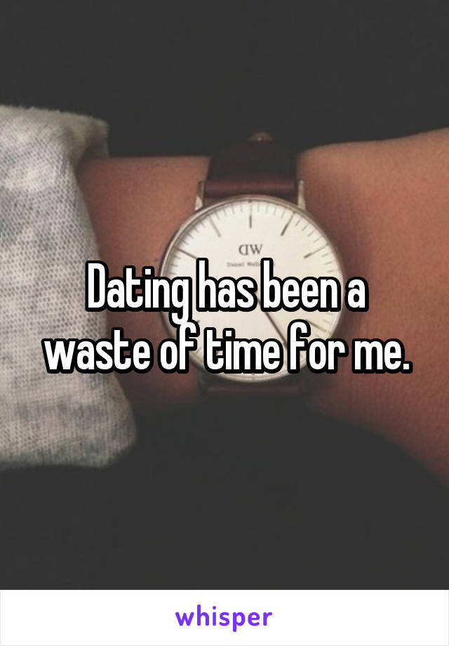 Dating has been a waste of time for me.