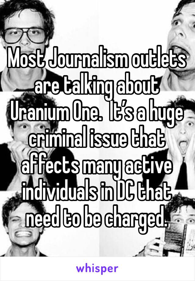Most Journalism outlets are talking about Uranium One.  It’s a huge criminal issue that affects many active individuals in DC that need to be charged.