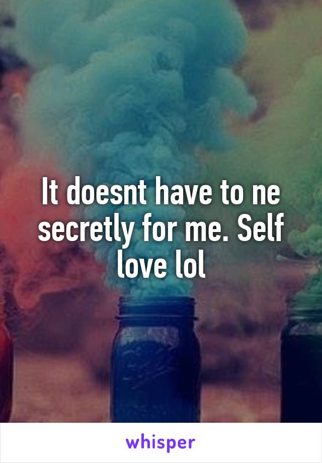 It doesnt have to ne secretly for me. Self love lol