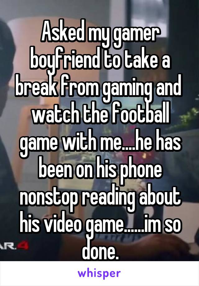 Asked my gamer boyfriend to take a break from gaming and  watch the football game with me....he has been on his phone nonstop reading about his video game......im so done.