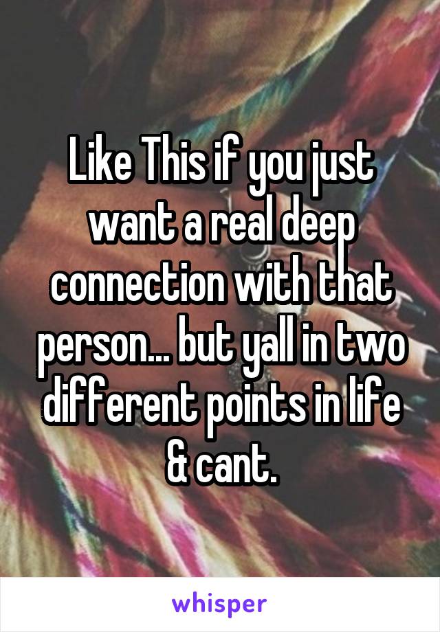 Like This if you just want a real deep connection with that person... but yall in two different points in life & cant.