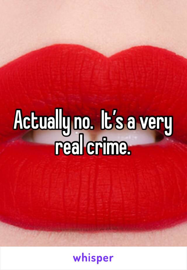 Actually no.  It’s a very real crime.