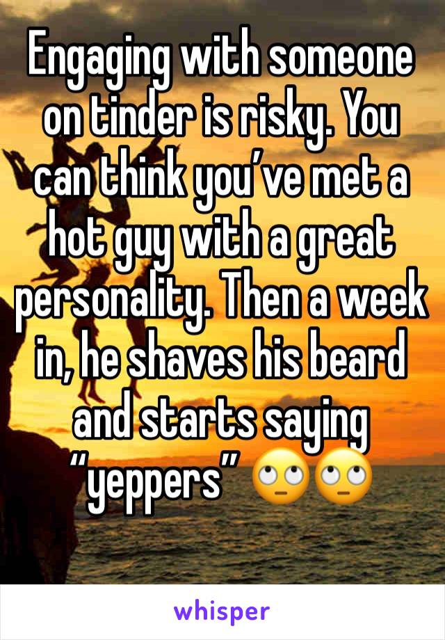 Engaging with someone on tinder is risky. You can think you’ve met a hot guy with a great personality. Then a week in, he shaves his beard and starts saying “yeppers” 🙄🙄