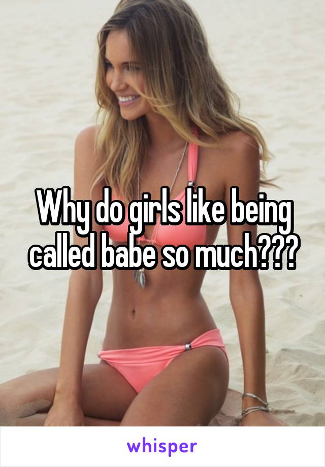 Why do girls like being called babe so much???