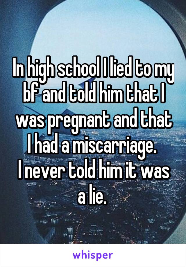 In high school I lied to my bf and told him that I was pregnant and that I had a miscarriage. 
I never told him it was a lie. 