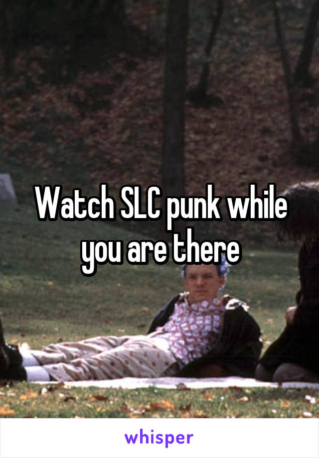 Watch SLC punk while you are there