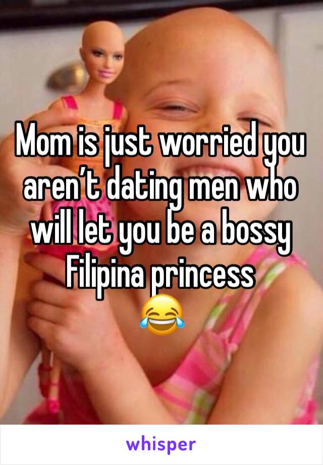 Mom is just worried you aren’t dating men who will let you be a bossy Filipina princess
😂