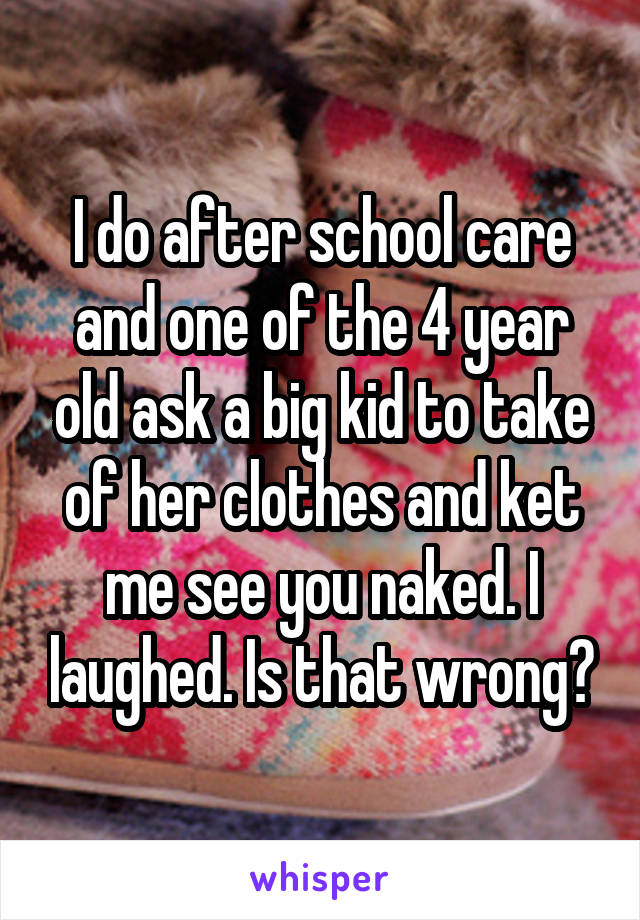 I do after school care and one of the 4 year old ask a big kid to take of her clothes and ket me see you naked. I laughed. Is that wrong?