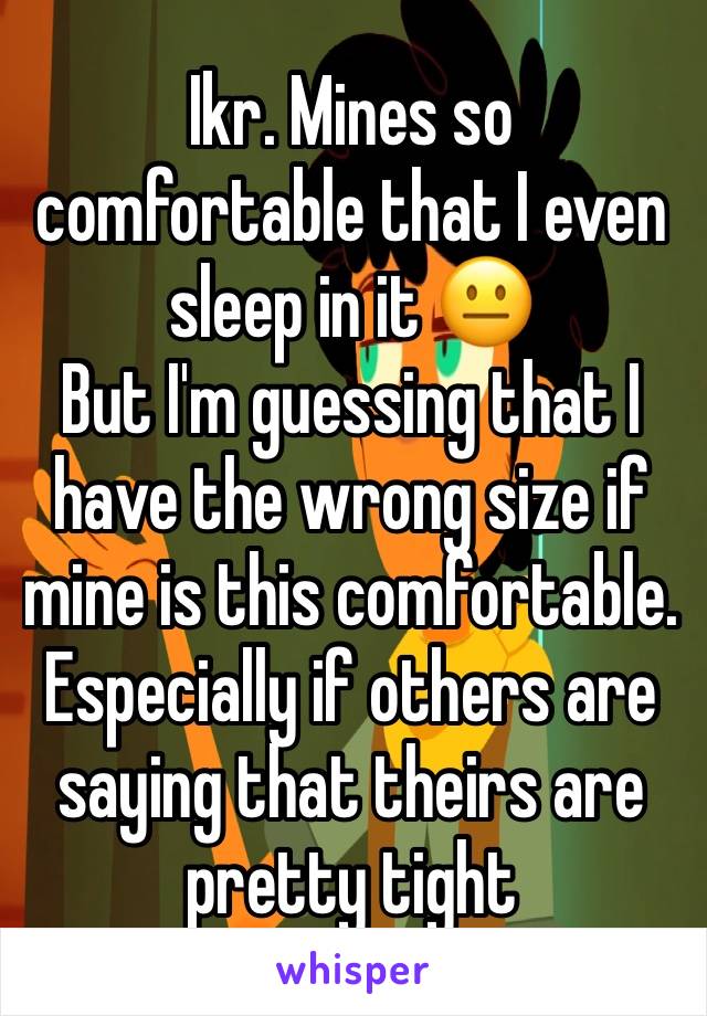 Ikr. Mines so comfortable that I even sleep in it 😐 
But I'm guessing that I have the wrong size if mine is this comfortable. Especially if others are saying that theirs are pretty tight