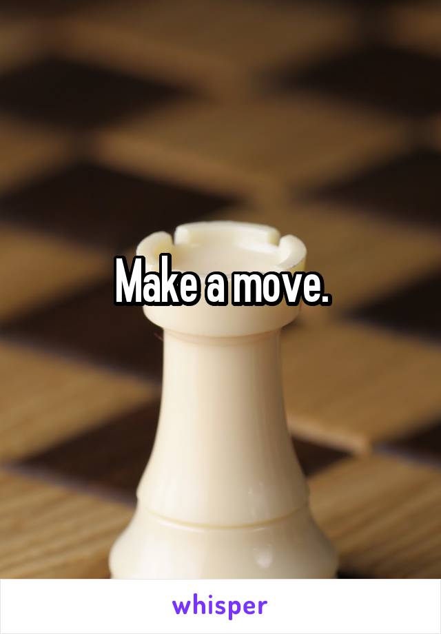 Make a move.
